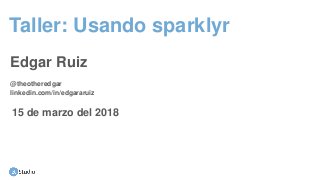 Taller: Usando sparklyr
Edgar Ruiz
15 de marzo del 2018
@theotheredgar
linkedin.com/in/edgararuiz
 