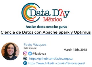 Ciencia de Datos con Apache Spark y OptimusCiencia de Datos con Apache Spark y Optimus
Favio Vázquez
Data Scientist
@faviovaz
https://github.com/faviovazquez
https://www.linkedin.com/in/faviovazquez/
March 15th, 2018
 
