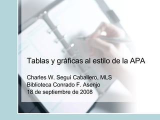 Tablas y gráficas al estilo de la APA Charles W. Seguí Caballero, MLS Biblioteca Conrado F. Asenjo 18 de septiembre de 2008 
