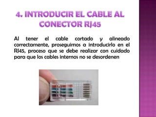 Al tener el cable cortado y alineado
correctamente, proseguimos a introducirlo en el
RJ45, proceso que se debe realizar con cuidado
para que los cables internos no se desordenen
 