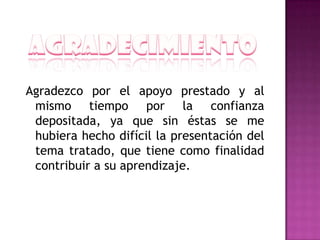 Agradezco por el apoyo prestado y al
 mismo tiempo por la confianza
 depositada, ya que sin éstas se me
 hubiera hecho difícil la presentación del
 tema tratado, que tiene como finalidad
 contribuir a su aprendizaje.
 