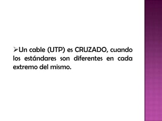 Un cable (UTP) es CRUZADO, cuando
los estándares son diferentes en cada
extremo del mismo.
 