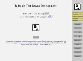 Taller de Test Driven Development

                                                                                                          Introducci´n
                                                                                                                    o
                             Pablo Ordu˜a (aka NcTrun)
                                       n                                                                  Test Driven . . .

                       Con la colaboraci´n de Iker Larizgoitia
                                        o                                                                 Continuous Integration
                                                                                                          Conclusiones
                                                                                                          Referencias


                                                                                              