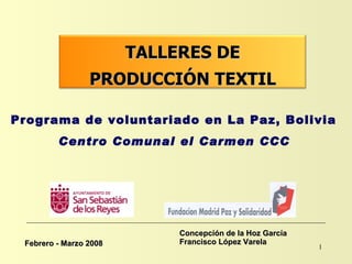 Concepción de la Hoz García Francisco López Varela  Febrero - Marzo 2008 Programa de voluntariado en La Paz, Bolivia  Centro Comunal el Carmen CCC   TALLERES DE PRODUCCIÓN TEXTIL 