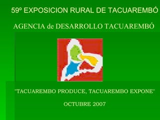                   59º EXPOSICION RURAL DE TACUAREMBÓ AGENCIA de DESARROLLO TACUAREMBÓ   &quot;TACUAREMBO PRODUCE, TACUAREMBO EXPONE&quot; OCTUBRE 2007 