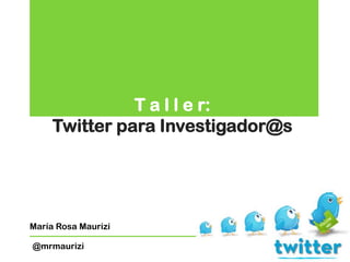 T a l l e r:
Twitter para Investigador@s
María Rosa Maurizi
@mrmaurizi
 