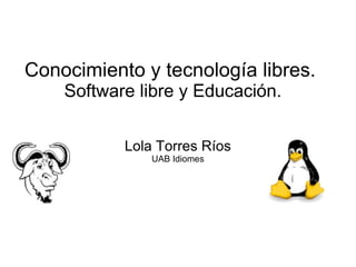Conocimiento y tecnología libres.  Software libre y Educación. Lola Torres Ríos UAB Idiomes 