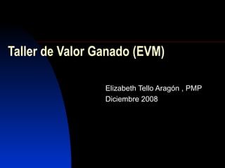 Taller de Valor Ganado (EVM) Elizabeth Tello Aragón , PMP Diciembre 2008 