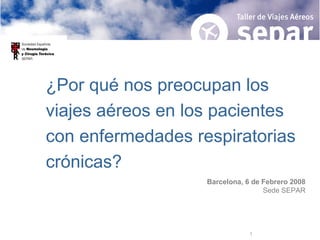 Barcelona, 6 de Febrero 2008 Sede SEPAR ¿Por qué nos preocupan los viajes aéreos en los pacientes con enfermedades respiratorias crónicas? 