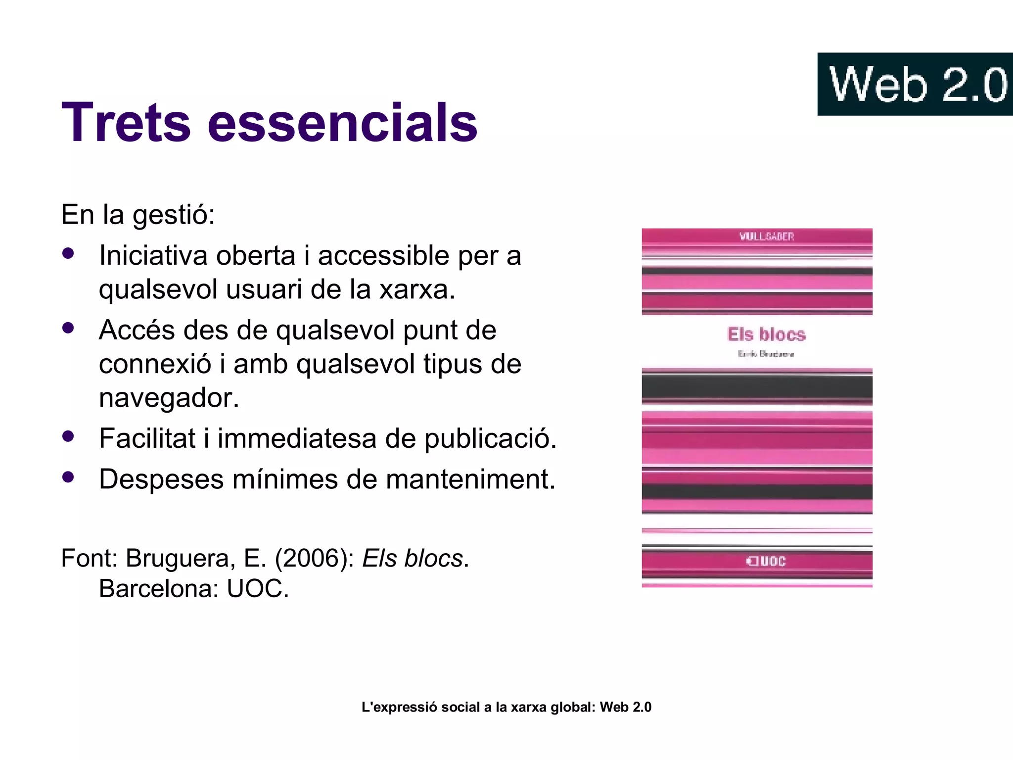 Trets essencials En la gestió: Iniciativa oberta i accessible per a qualsevol usuari de la xarxa. Accés des de qualsevol punt de connexió i amb qualsevol tipus de navegador. Facilitat i immediatesa de publicació. Despeses mínimes de manteniment.  Font: Bruguera, E. (2006):  Els blocs . Barcelona: UOC.  