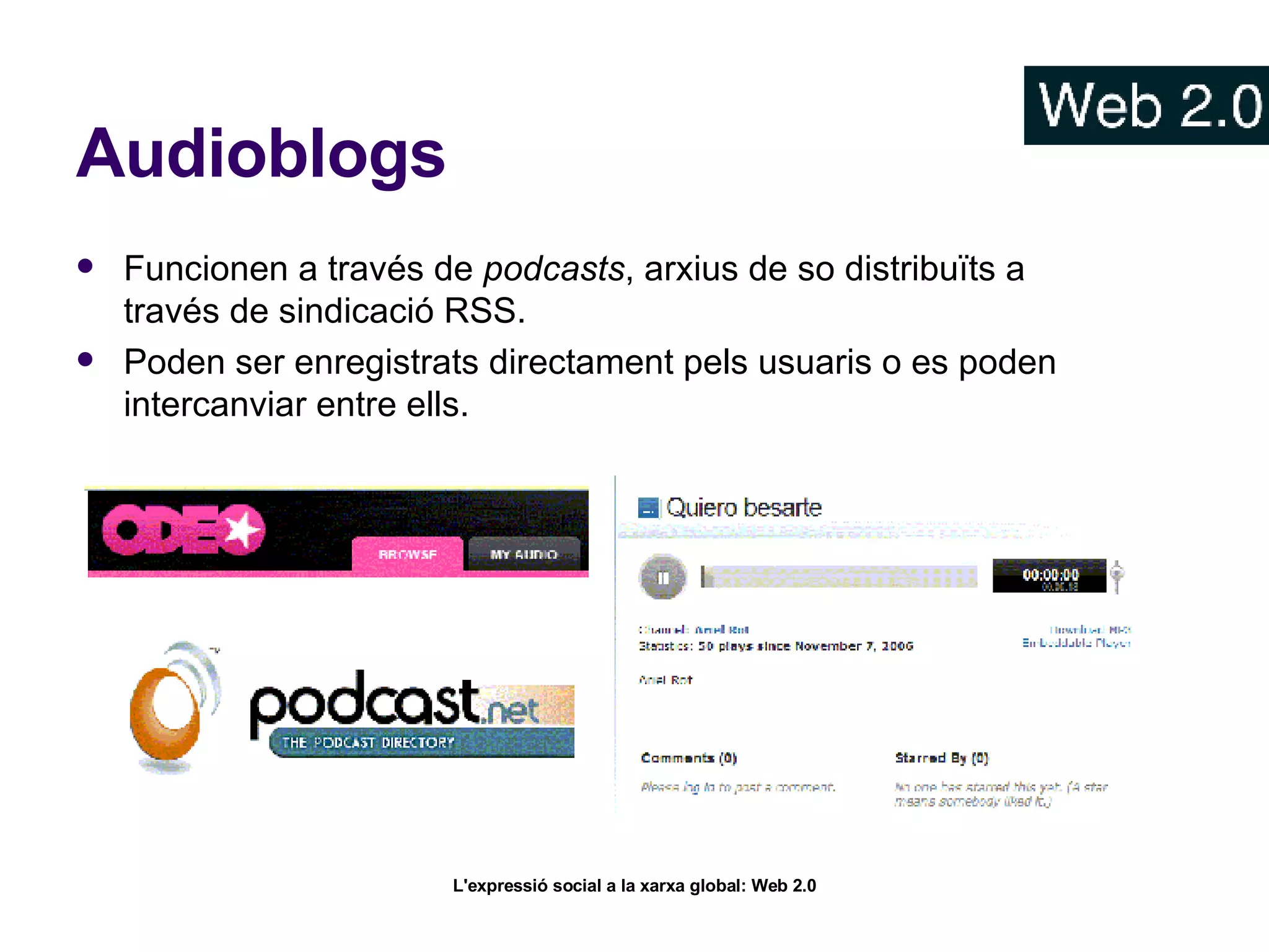 Audioblogs Funcionen a través de  podcasts , arxius de so distribuïts a través de sindicació RSS.  Poden ser enregistrats directament pels usuaris o es poden intercanviar entre ells.  