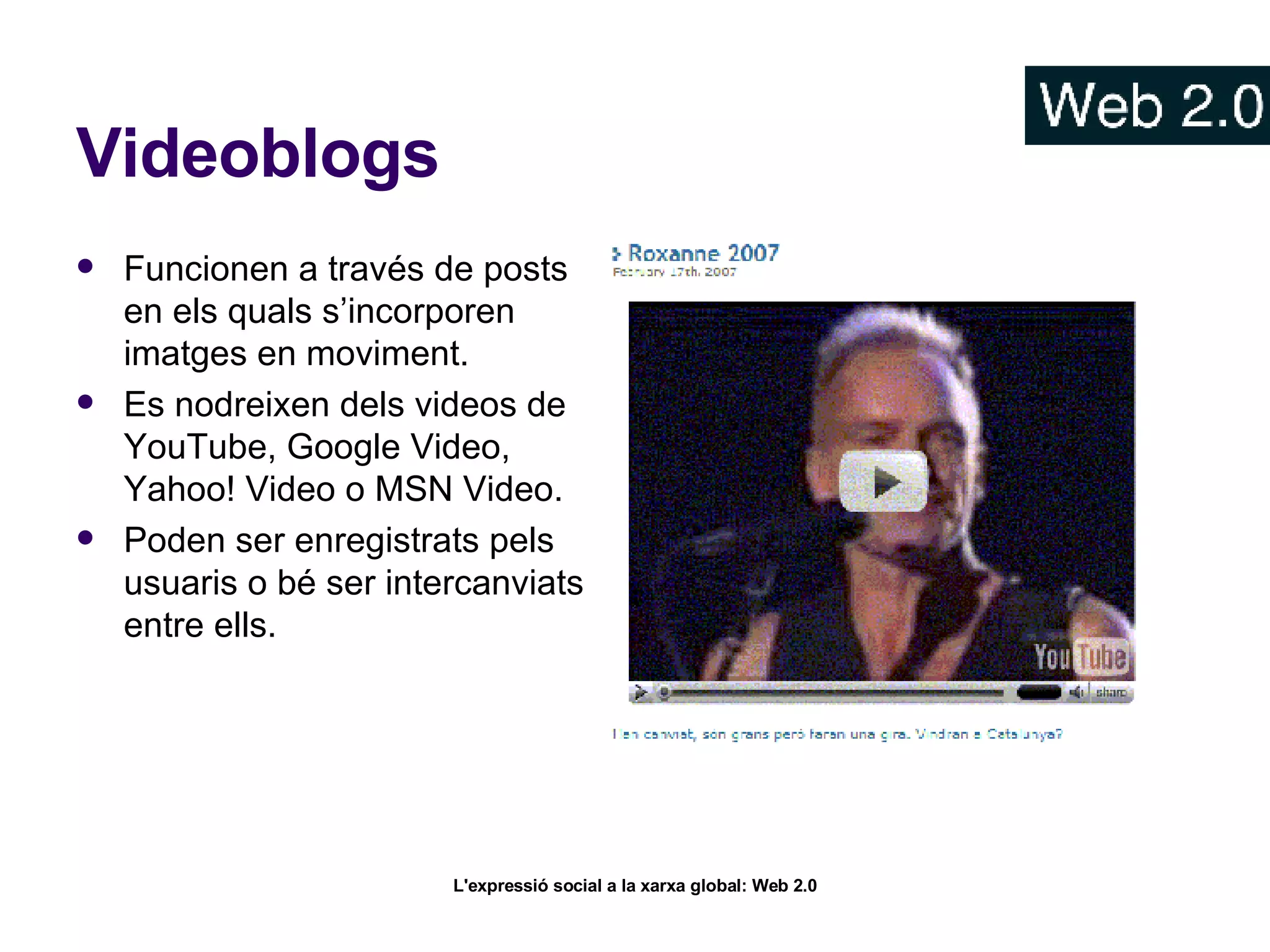 Videoblogs Funcionen a través de posts en els quals s’incorporen imatges en moviment. Es nodreixen dels videos de YouTube, Google Video, Yahoo! Video o MSN Video.  Poden ser enregistrats pels usuaris o bé ser intercanviats entre ells.  