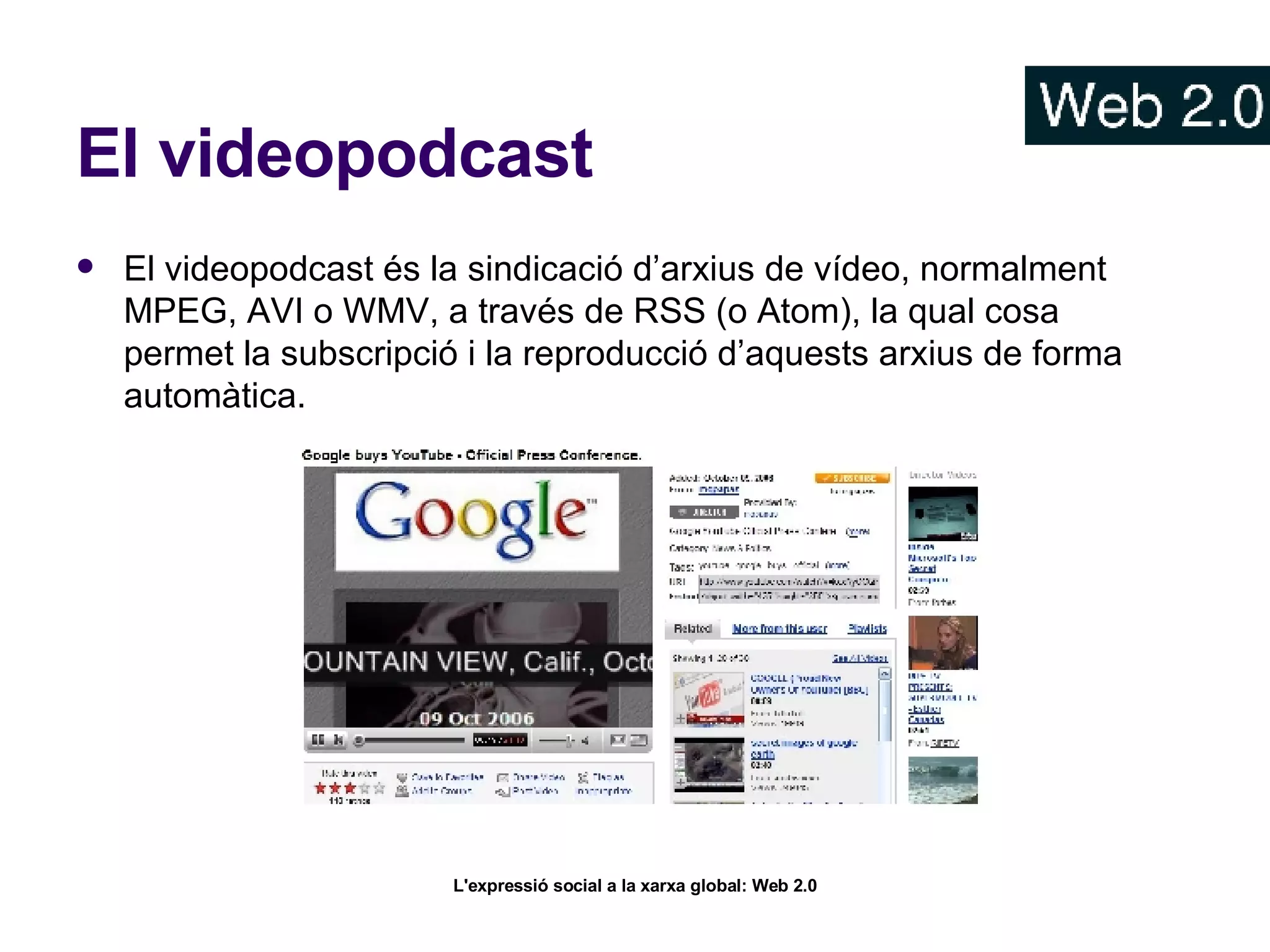 El videopodcast El videopodcast és la sindicació d’arxius de vídeo, normalment MPEG, AVI o WMV, a través de RSS (o Atom), la qual cosa permet la subscripció i la reproducció d’aquests arxius de forma automàtica.  