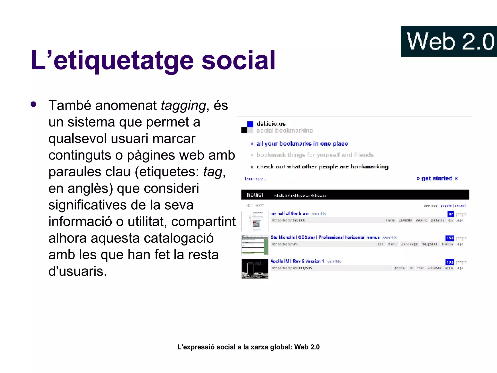 L’etiquetatge social També anomenat  tagging , és un sistema que permet a qualsevol usuari marcar continguts o pàgines web amb paraules clau (etiquetes:  tag , en anglès) que consideri significatives de la seva informació o utilitat, compartint alhora aquesta catalogació amb les que han fet la resta d'usuaris.  