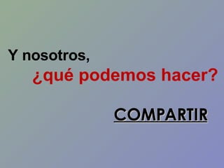 Y nosotros,  ¿qué podemos hacer? COMPARTIR 