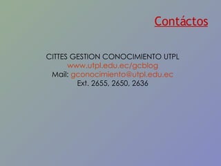 Contáctos CITTES GESTION CONOCIMIENTO UTPL www.utpl.edu.ec/gcblog Mail:  [email_address] Ext. 2655, 2650, 2636 
