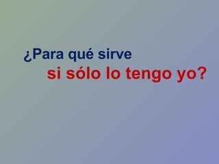 ¿Para qué sirve si sólo lo tengo yo?   