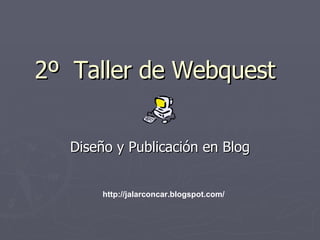 2º  Taller de Webquest Diseño y Publicación en Blog http://jalarconcar.blogspot.com/ 