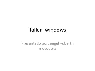 Taller- windows 
Presentado por: angel yuberth 
mosquera 
 