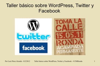 Taller básico sobre WordPress, Twitter y
                Facebook




Por Luis Pérez Alcaide - 8/2/2012   Taller básico sobre WordPress, Twitter y Facebook - #15MRonda   1
 