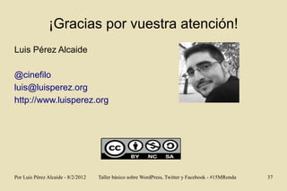 ¡Gracias por vuestra atención!
Luis Pérez Alcaide

@cinefilo
luis@luisperez.org
http://www.luisperez.org




Por Luis Pére...