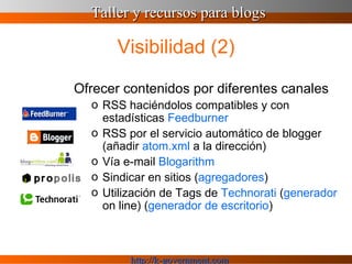 Visibilidad (2) Ofrecer contenidos por diferentes canales RSS haciéndolos compatibles y con estadísticas  Feedburner RSS por el servicio automático de blogger (añadir  atom . xml  a la dirección) Vía e-mail  Blogarithm Sindicar en sitios ( agregadores ) Utilización de Tags de  Technorati  ( generador  on line) ( generador de escritorio ) 