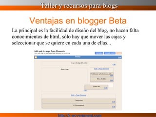 Ventajas en blogger Beta La principal es la facilidad de diseño del blog, no hacen falta conocimientos de html, sólo hay que mover las cajas y seleccionar que se quiere en cada una de ellas... 