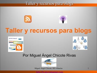 Taller y recursos para blogs   Por Miguel Ángel Chicote Rivas Miguel Ángel Chicote. IES Albariza 