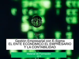 Gestión Empresarial con E-Sigma
EL ENTE ECONOMICO EL EMPRESARIO
          Y LA CONTABILIDAD
          Material de Formación
                  2012
 
