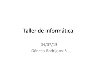 Taller de Informática
04/07/13
Génesis Rodríguez S
 