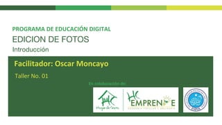 EDICION DE FOTOS
Taller No. 01
PROGRAMA DE EDUCACIÓN DIGITAL
Facilitador: Oscar Moncayo
En colaboración de:
Introducción
 