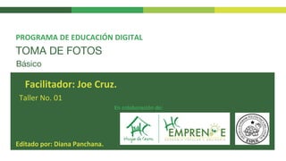 TOMA DE FOTOS
Taller No. 01
PROGRAMA DE EDUCACIÓN DIGITAL
Facilitador: Joe Cruz.
En colaboración de:
Básico
Editado por: Diana Panchana.
 