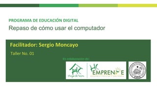Repaso de cómo usar el computador
Taller No. 01
PROGRAMA DE EDUCACIÓN DIGITAL
Facilitador: Sergio Moncayo
En colaboración de:
 