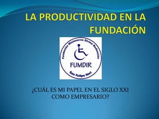 LA PRODUCTIVIDAD EN LA FUNDACIÓN ¿CUÁL ES MI PAPEL EN EL SIGLO XXI COMO EMPRESARIO? 