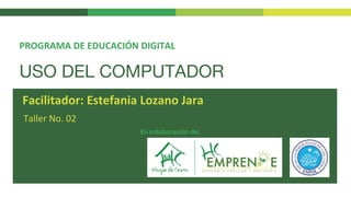 USO DEL COMPUTADOR
Taller No. 02
PROGRAMA DE EDUCACIÓN DIGITAL
Facilitador: Estefania Lozano Jara
En colaboración de:
 