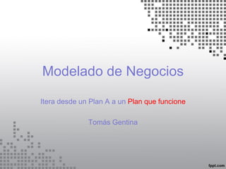 Modelado de Negocios

Itera desde un Plan A a un Plan que funcione

              Tomás Gentina
 