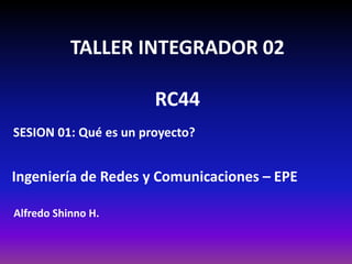 TALLER INTEGRADOR 02
RC44
Alfredo Shinno H.
Ingeniería de Redes y Comunicaciones – EPE
SESION 01: Qué es un proyecto?
 