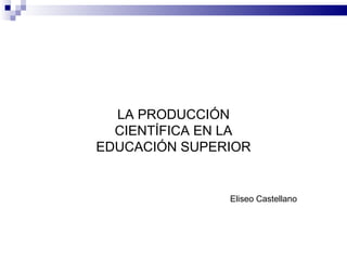 LA PRODUCCIÓN CIENTÍFICA EN LA EDUCACIÓN SUPERIOR Eliseo Castellano 