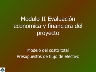 Modulo II Evaluación economica y financiera del proyecto Modelo del costo total Presupuestos de flujo de efectivo 