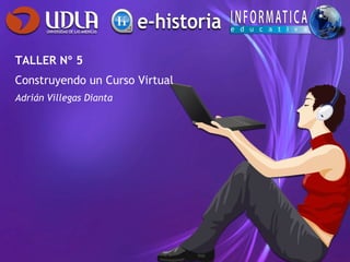 TALLER Nº 5
Construyendo un Curso Virtual
Adrián Villegas Dianta
 