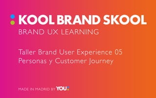 BRAND UX LEARNING
Taller Brand User Experience 05
Personas y Customer Journey
MADE IN MADRID BY
 
