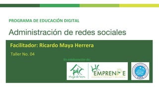 Administración de redes sociales
Taller No. 04
PROGRAMA DE EDUCACIÓN DIGITAL
Facilitador: Ricardo Maya Herrera
En colaboración de:
 