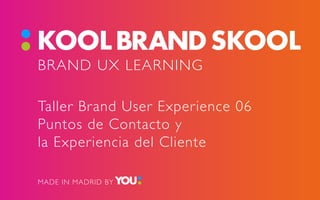 BRAND UX LEARNING
Taller Brand User Experience 06
Puntos de Contacto y
la Experiencia del Cliente
MADE IN MADRID BY
 