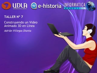 TALLER Nº 7
Construyendo un Video
Animado 3D en Línea
Adrián Villegas Dianta
 
