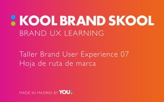 BRAND UX LEARNING
Taller Brand User Experience 07
Hoja de ruta de marca
MADE IN MADRID BY
 