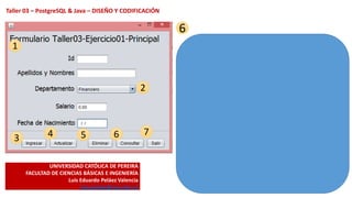 UNIVERSIDAD CATÓLICA DE PEREIRA
FACULTAD DE CIENCIAS BÁSICAS E INGENIERÍA
Luis Eduardo Peláez Valencia
luis.pelaez@ucp.edu.co
Taller 03 – PostgreSQL & Java – DISEÑO Y CODIFICACIÓN
1
2
3 4 5 6 7
6
 