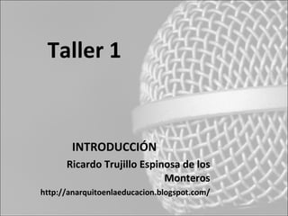 Taller 1


        INTRODUCCIÓN
      Ricardo Trujillo Espinosa de los
                            Monteros
http://anarquitoenlaeducacion.blogspot.com/
 
