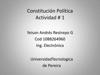 Constitución PolíticaActividad # 1 Yeison Andrés Restrepo G Cod 1088264960 Ing. Electrónica UniversidadTecnologica de Pereira 