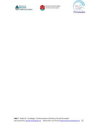 Taller 1 Doble clic: Tecnologías, Transformaciones Culturales y Escuela Secundaria
Julio Gonzalo Brito gonzalo.brito@gmail.com   Bárbara Klare von Hermann barbaravonhermann@gmail.com   22
 