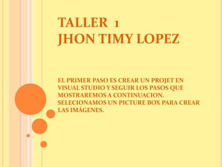 TALLER  1JHON TIMY LOPEZEL PRIMER PASO ES CREAR UN PROJET EN VISUAL STUDIO Y SEGUIR LOS PASOS QUE MOSTRAREMOS A CONTINUACION. SELECIONAMOS UN PICTURE BOX PARA CREAR LAS IMÁGENES. 